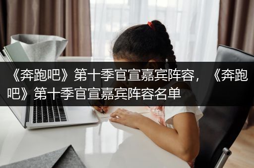 《奔跑吧》第十季官宣嘉宾阵容，《奔跑吧》第十季官宣嘉宾阵容名单
